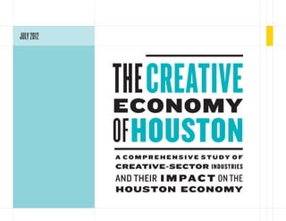 JULY 2012




            THECREATIVE
            ECONOMY
            OF HOUSTON
            A comprehensive study of
            creative-sector industries
            and their i m pa c t on the
            Houston economy
 