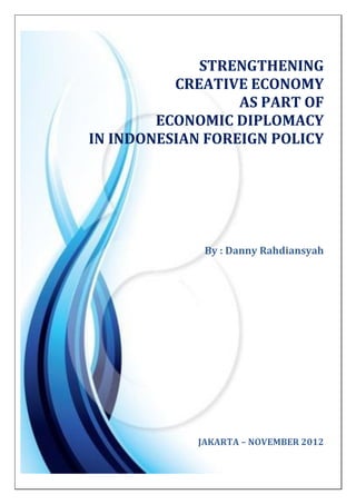 STRENGTHENING
          CREATIVE ECONOMY
                  AS PART OF
        ECONOMIC DIPLOMACY
IN INDONESIAN FOREIGN POLICY




              By : Danny Rahdiansyah




             JAKARTA – NOVEMBER 2012
 
