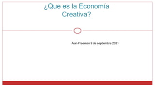 ¿Que es la Economía
Creativa?
Alan Freeman 9 de septiembre 2021
 
