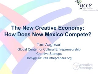 The New Creative Economy:
How Does New Mexico Compete?
Tom Aageson
Global Center for Cultural Entrepreneurship
Creative Startups
Tom@CulturalEntrepreneur.org
 