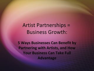 Artist Partnerships =
   Business Growth:
5 Ways Businesses Can Benefit by
Partnering with Artists, and How
   Your Business Can Take Full
           Advantage
 