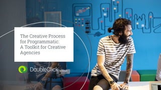 1
The Creative Process
for Programmatic:
A Toolkit for Creative
Agencies
 