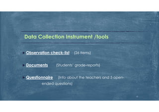 Data Collection Instrument /tools
 Observation check-list (26 Items)
 Documents (Students’ grade-reports)
 Questionnaire (Info about the teachers and 5 open-
ended questions)
12
 