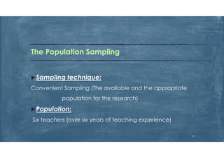 The Population Sampling
Sampling technique:
Convenient Sampling (The available and the appropriate
population for the research)
Population:
Six teachers (over six years of teaching experience)
13
 
