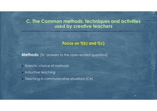 C. The Common methods, techniques and activities
used by creative teachers
Focus on T(b) and T(c)
Methods: (Ts’ answers to the open-ended questions)
 Eclectic choice of methods
 Inductive teaching
 Teaching in communicative situations (CA)
21
 