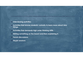  Interviewing activities
 Activities that arouse students’ curiosity to learn more about new
things.
 Activities that demands high order thinking skills.
 Writing something on the board and then explaining it.
 Forum discussions
 Skype sessions
25
 