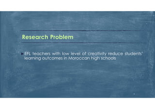 Research Problem
 EFL teachers with low level of creativity reduce students’
learning outcomes in Moroccan high schools
4
 