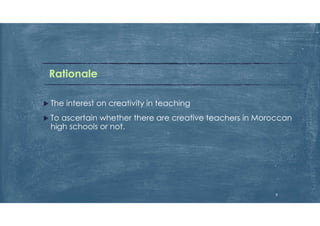 Rationale
 The interest on creativity in teaching
 To ascertain whether there are creative teachers in Moroccan
high schools or not.
8
 
