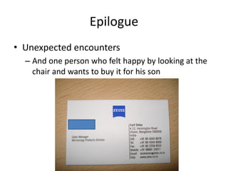 Epilogue
• Unexpected encounters
– And one person who felt happy by looking at the
chair and wants to buy it for his son
 