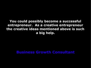 You could possibly become a successful
 entrepreneur. As a creative entrepreneur
the creative ideas mentioned above is such
                 a big help.




     Business Growth Consultant
 