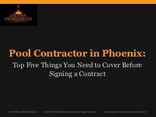 Pool Contractor in Phoenix:
  Top Five Things You Need to Cover Before
             Signing a Contract




Call (480) 458-4100 today!   © 2012 Creative Environments. All rights reserved.   http://www.creativeenvironments.com/
 