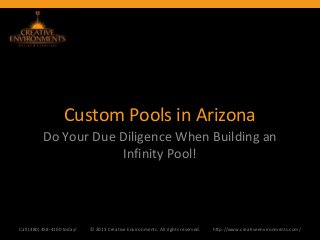 Custom Pools in Arizona
          Do Your Due Diligence When Building an
                      Infinity Pool!




Call (480) 458-4100 today!   © 2013 Creative Environments. All rights reserved.   http://www.creativeenvironments.com/
 