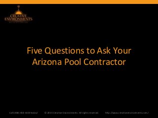 Five Questions to Ask Your
Arizona Pool Contractor
Call (480) 458-4100 today! © 2013 Creative Environments. All rights reserved. http://www.creativeenvironments.com/
 