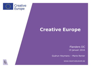 Creative Europe
Flanders DC
19 januari 2016
Gudrun Heymans – Marie Renier
WWW.CREATIVEEUROPE.BE
 