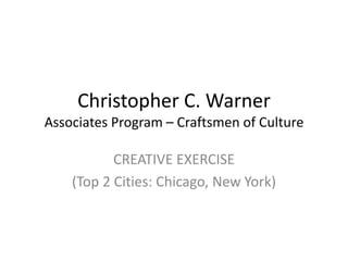 Christopher C. Warner
Associates Program – Craftsmen of Culture

           CREATIVE EXERCISE
    (Top 2 Cities: Chicago, New York)
 