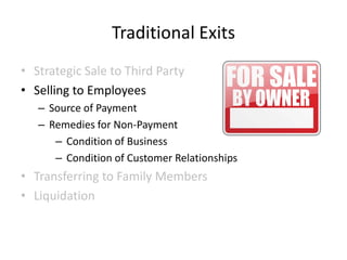 Traditional Exits
• Strategic Sale to Third Party
• Selling to Employees
– Source of Payment
– Remedies for Non-Payment
– Condition of Business
– Condition of Customer Relationships

• Transferring to Family Members
• Liquidation

 