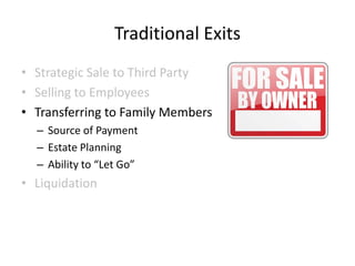 Traditional Exits
• Strategic Sale to Third Party
• Selling to Employees
• Transferring to Family Members
– Source of Payment
– Estate Planning
– Ability to “Let Go”

• Liquidation

 