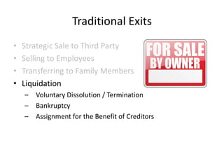 Traditional Exits
•
•
•
•

Strategic Sale to Third Party
Selling to Employees
Transferring to Family Members
Liquidation
–
–
–

Voluntary Dissolution / Termination
Bankruptcy
Assignment for the Benefit of Creditors

 