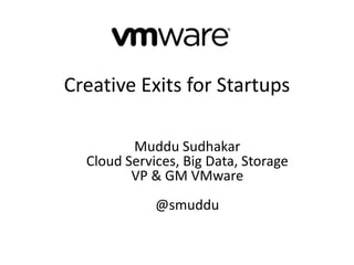 Creative Exits for Startups
Muddu Sudhakar
Cloud Services, Big Data, Storage
VP & GM VMware
@smuddu

 