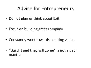Advice for Entrepreneurs
• Do not plan or think about Exit
• Focus on building great company
• Constantly work towards creating value
• “Build it and they will come” is not a bad
mantra

 