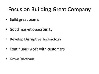 Focus on Building Great Company
• Build great teams
• Good market opportunity
• Develop Disruptive Technology
• Continuous work with customers
• Grow Revenue

 