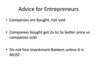 Advice for Entrepreneurs
• Companies are bought, not sold
• Companies bought get 2x to 5x better price vs
companies sold
• Do not hire Investment Bankers unless it is
MUST

 