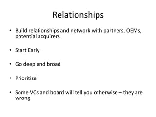 Relationships
• Build relationships and network with partners, OEMs,
potential acquirers
• Start Early
• Go deep and broad
• Prioritize
• Some VCs and board will tell you otherwise – they are
wrong

 