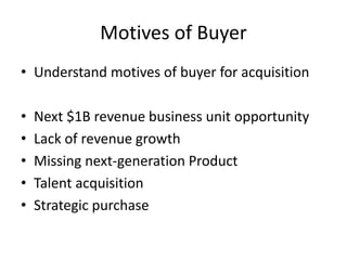 Motives of Buyer
• Understand motives of buyer for acquisition
•
•
•
•
•

Next $1B revenue business unit opportunity
Lack of revenue growth
Missing next-generation Product
Talent acquisition
Strategic purchase

 