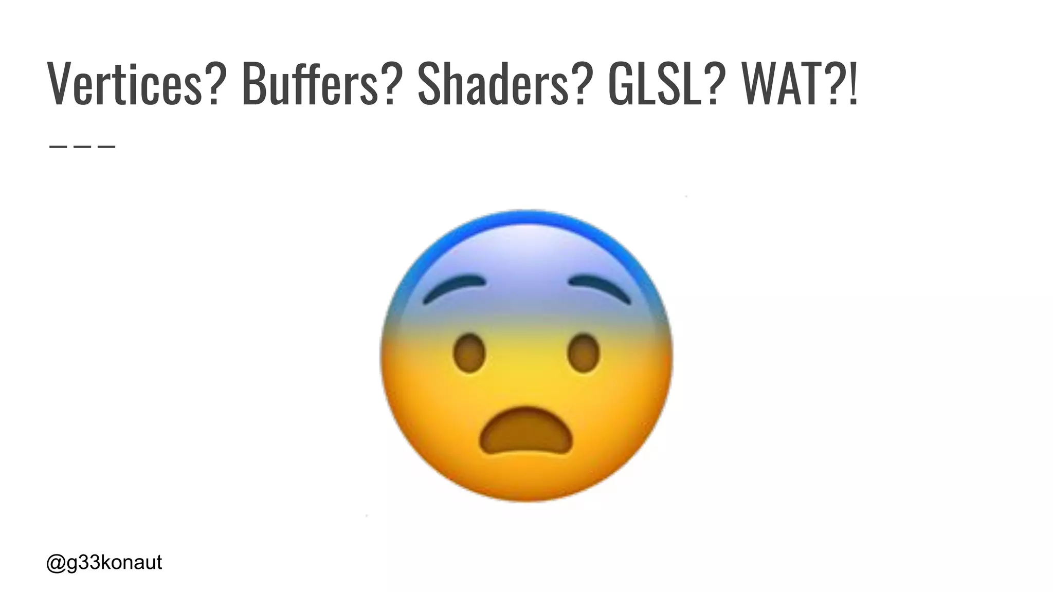@g33konaut
Vertices? Buffers? Shaders? GLSL? WAT?!
 