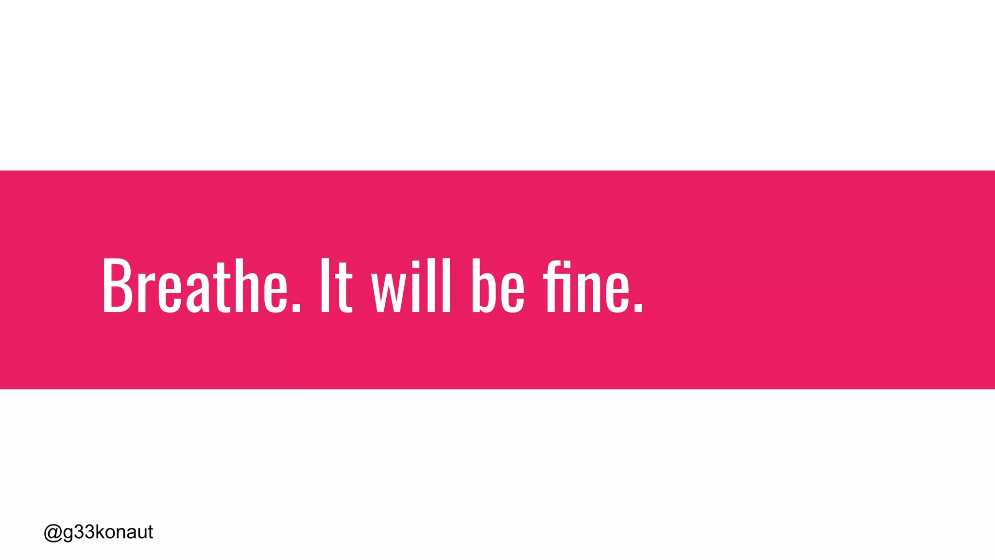 @g33konaut
Breathe. It will be ﬁne. I promise.
 