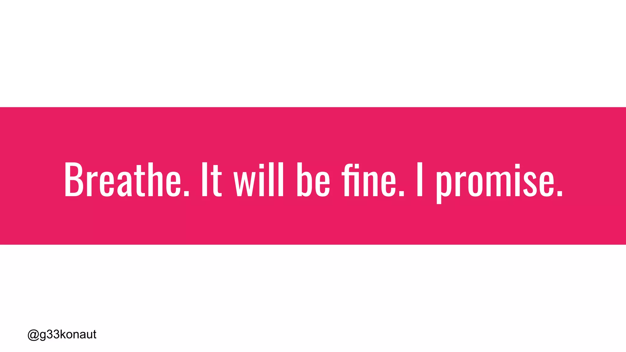 @g33konaut
Breathe. It will be ﬁne. I promise.
 