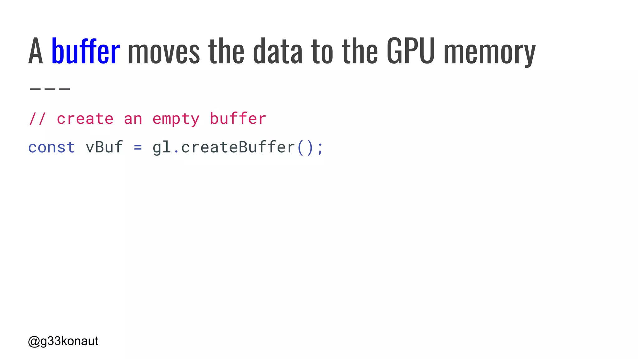 @g33konaut
A buffer moves the data to the GPU memory
// create an empty buffer
const vBuf = gl.createBuffer();
 