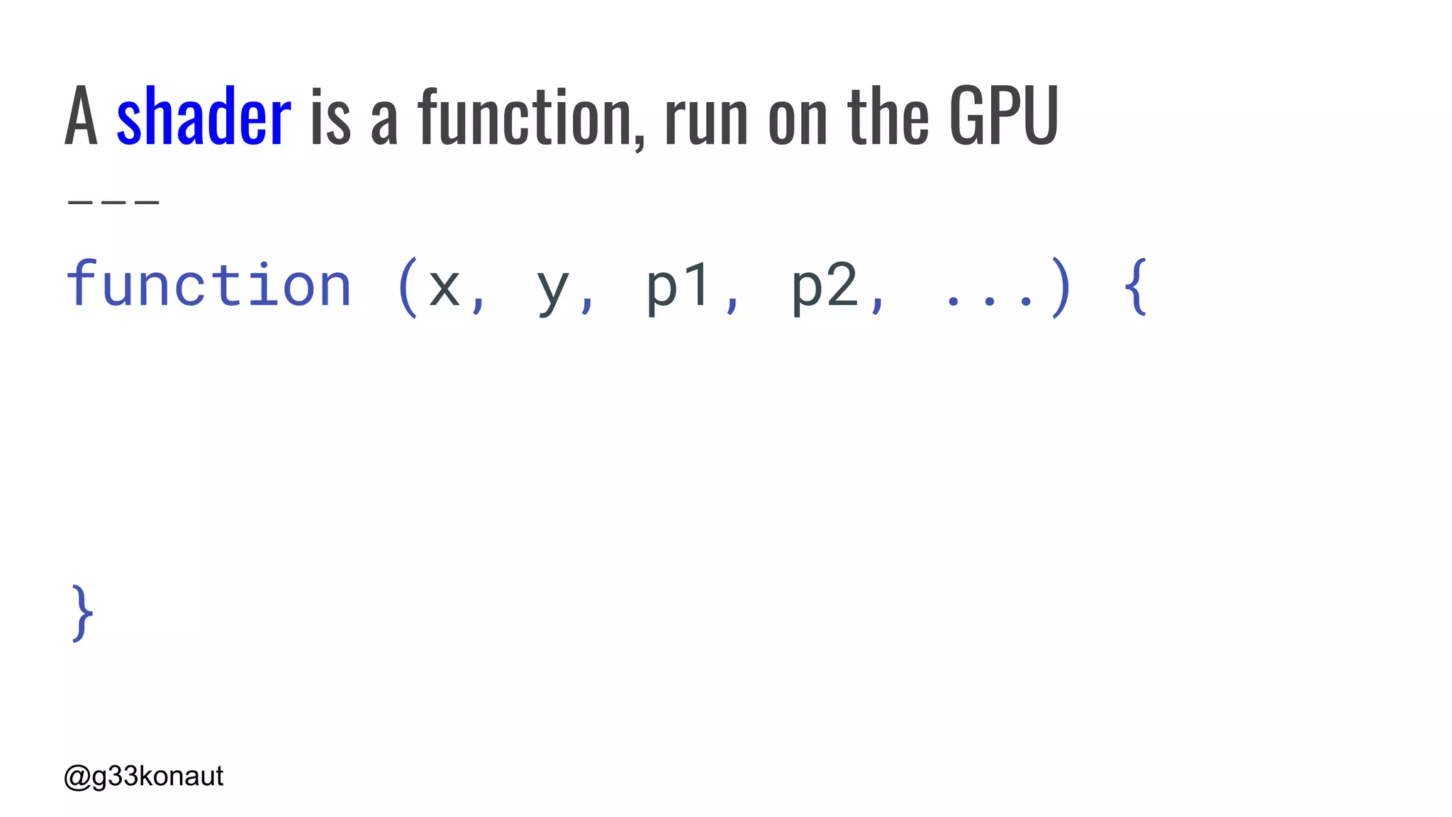 @g33konaut
A shader is a function, run on the GPU
function (x, y, p1, p2, ...) {
}
 