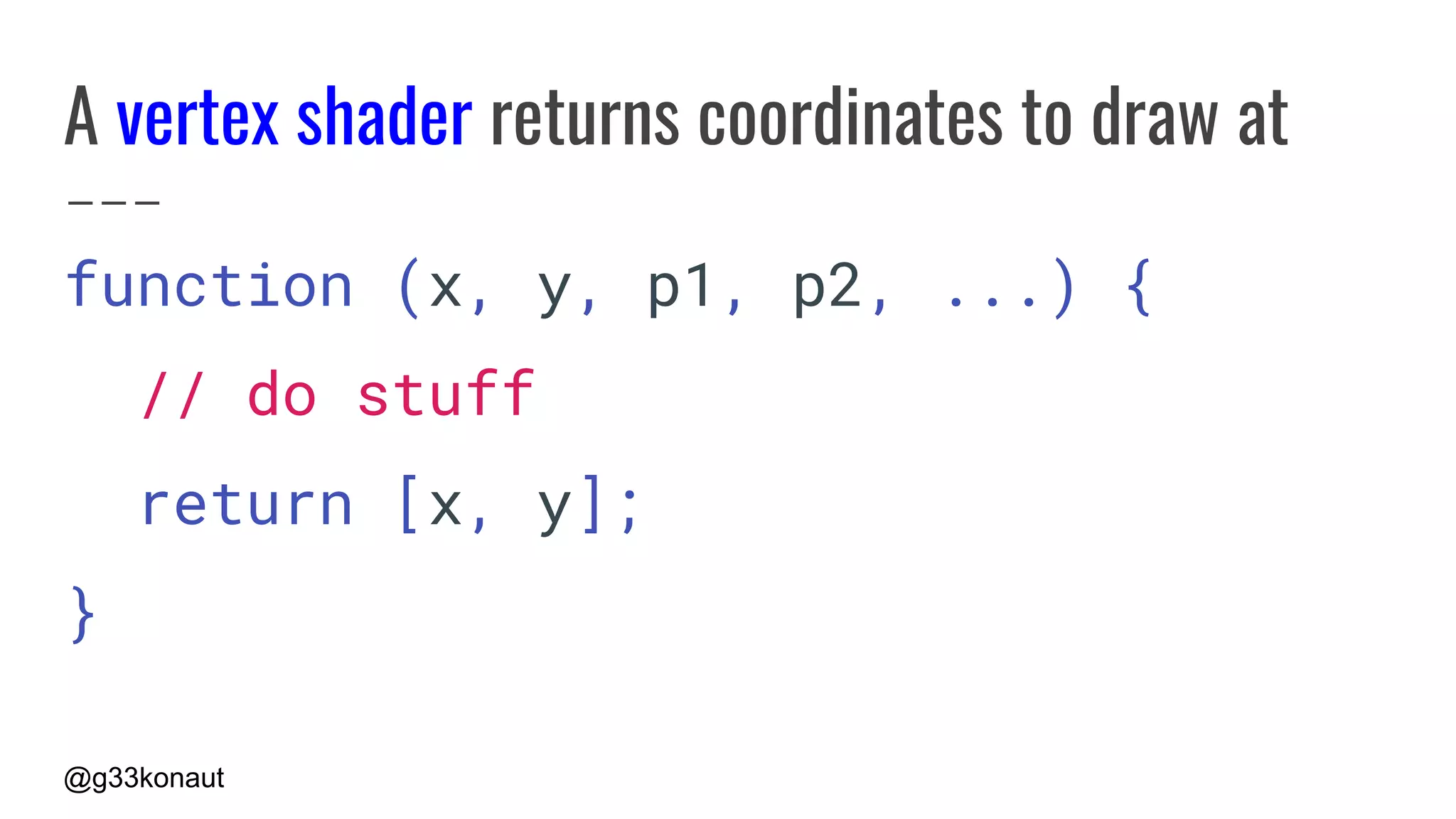 @g33konaut
A vertex shader returns coordinates to draw at
function (x, y, p1, p2, ...) {
// do stuff
return [x, y];
}
 