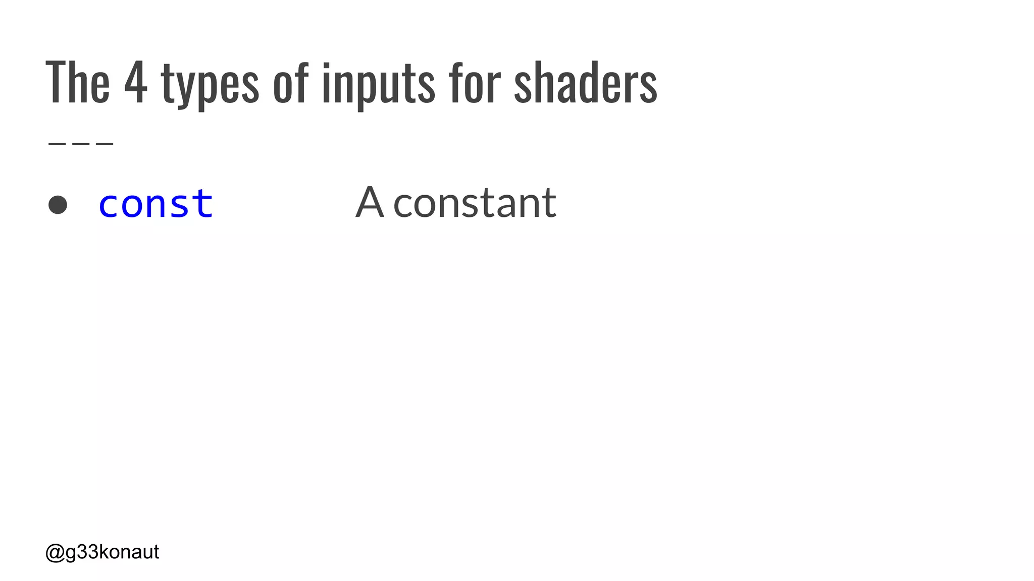 @g33konaut
The 4 types of inputs for shaders
● const A constant
 