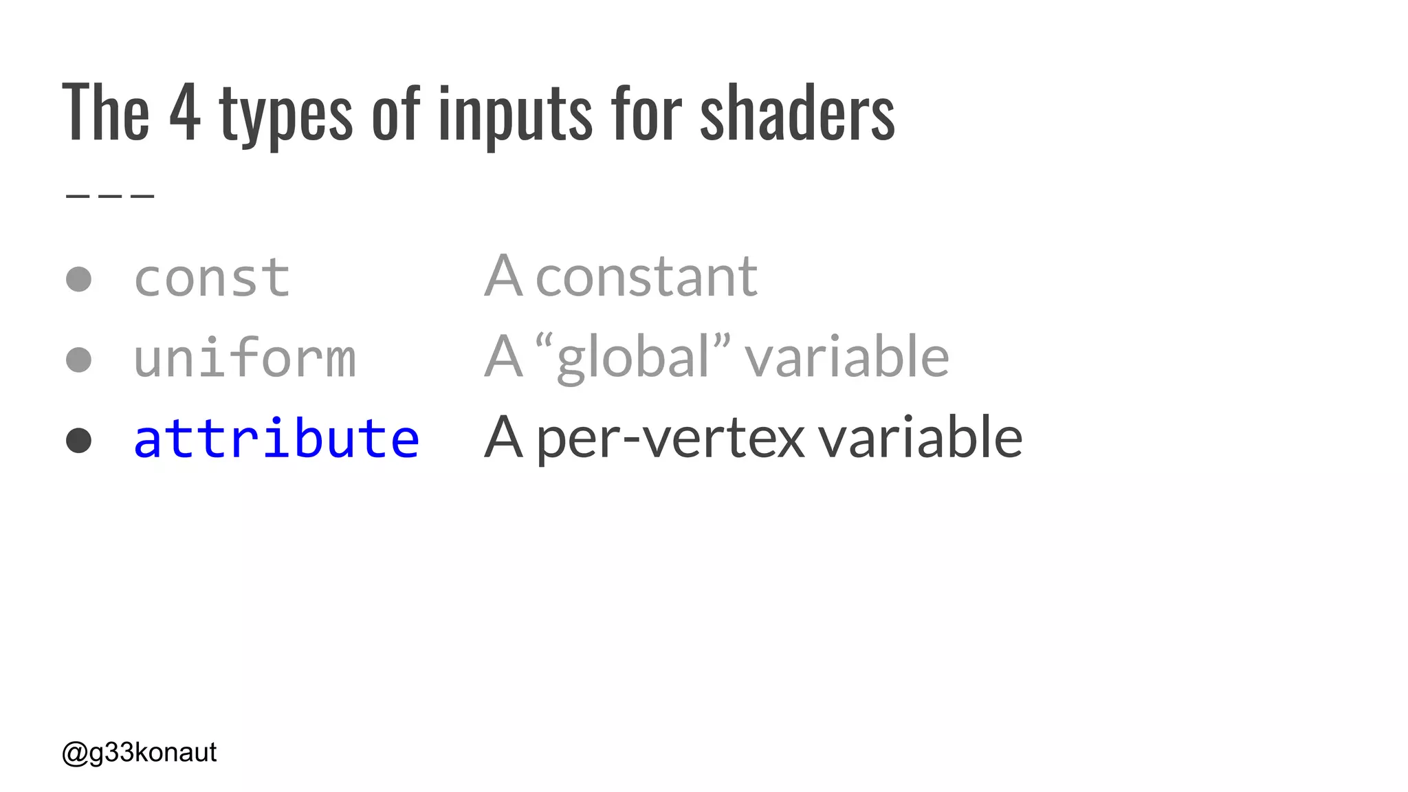 @g33konaut
The 4 types of inputs for shaders
● const A constant
● uniform A “global” variable
● attribute A per-vertex variable
 