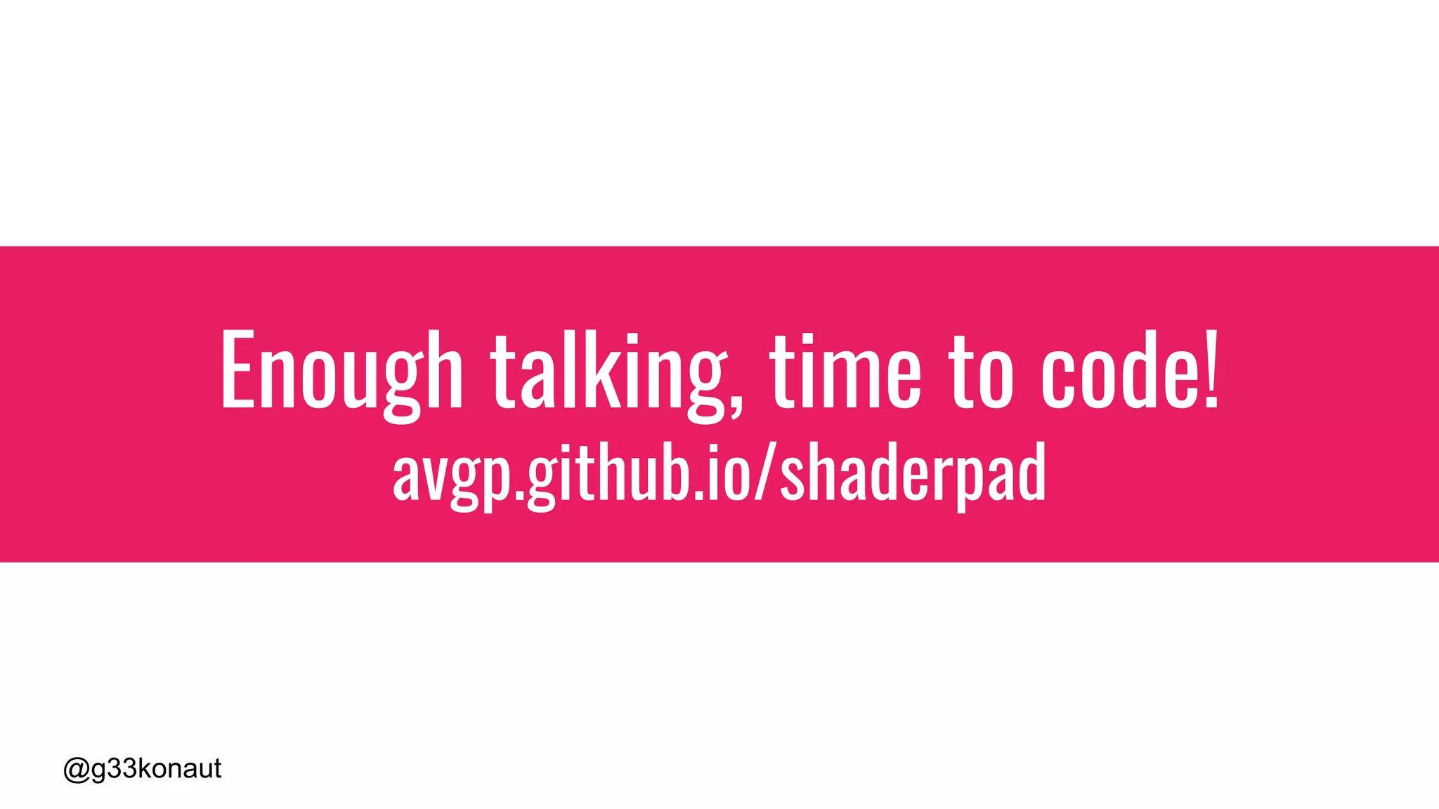 @g33konaut
Enough talking, time to code!
avgp.github.io/shaderpad
 