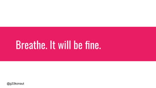 @g33konaut
Breathe. It will be ﬁne. I promise.
 