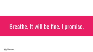 @g33konaut
Breathe. It will be ﬁne. I promise.
 