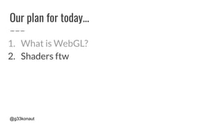 @g33konaut
Our plan for today...
1. What is WebGL?
2. Shaders ftw
 