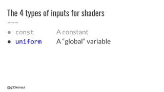 @g33konaut
The 4 types of inputs for shaders
● const A constant
● uniform A “global” variable
 