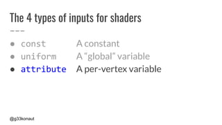 @g33konaut
The 4 types of inputs for shaders
● const A constant
● uniform A “global” variable
● attribute A per-vertex variable
 