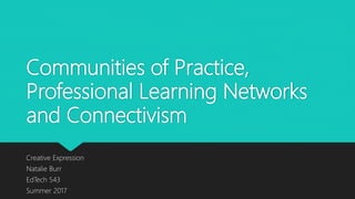 Communities of Practice,
Professional Learning Networks
and Connectivism
Creative Expression
Natalie Burr
EdTech 543
Summer 2017
 
