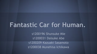 Fantastic Car for Human.
s1200196 Shunsuke Mie
s1200031 Daisuke Abe
s1200209 Kazuaki Sasamoto
s1200038 Munehisa Ichikawa
 