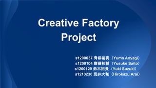 Creative Factory
Project
s1200037 青柳裕真（Yuma Aoyagi）
s1200104 齋藤祐輔（Yusuke Saito）
s1200129 鈴木裕貴（Yuki Suzuki）
s1210230 荒井大和（Hirokazu Arai）
 