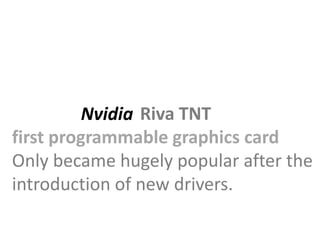 Nvidia Riva TNT
first programmable graphics card
Only became hugely popular after the
introduction of new drivers.
 