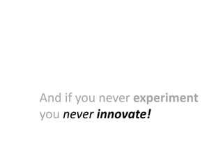 And if you never experiment
you never innovate!
 