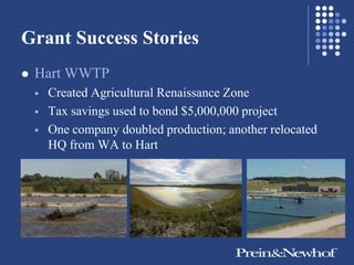Grant Success Stories
   Hart WWTP
       Created Agricultural Renaissance Zone
       Tax savings used to bond $5,000,000 project
       One company doubled production; another relocated
        HQ from WA to Hart
 