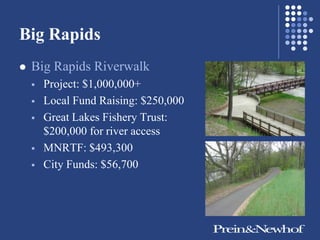 Big Rapids
   Big Rapids Riverwalk
       Project: $1,000,000+
       Local Fund Raising: $250,000
       Great Lakes Fishery Trust:
        $200,000 for river access
       MNRTF: $493,300
       City Funds: $56,700
 