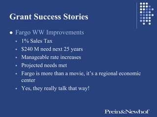 Grant Success Stories
   Fargo WW Improvements
       1% Sales Tax
       $240 M need next 25 years
       Manageable rate increases
       Projected needs met
       Fargo is more than a movie, it’s a regional economic
        center
       Yes, they really talk that way!
 